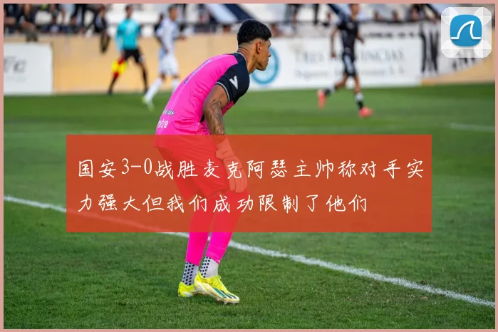 国安3-0战胜麦克阿瑟主帅称对手实力强大但我们成功限制了他们