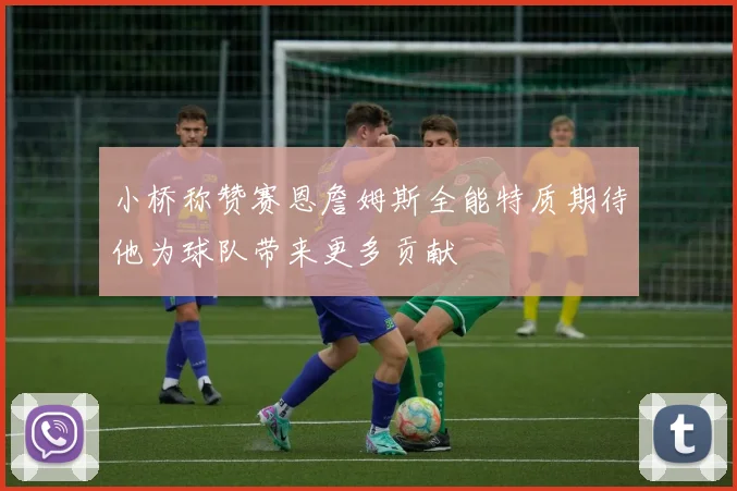 小桥称赞赛恩詹姆斯全能特质期待他为球队带来更多贡献