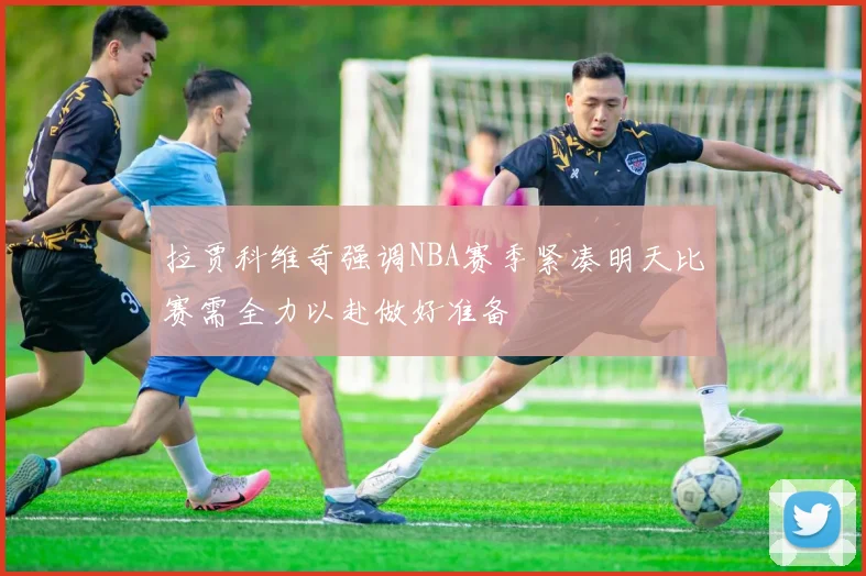 拉贾科维奇强调NBA赛季紧凑明天比赛需全力以赴做好准备