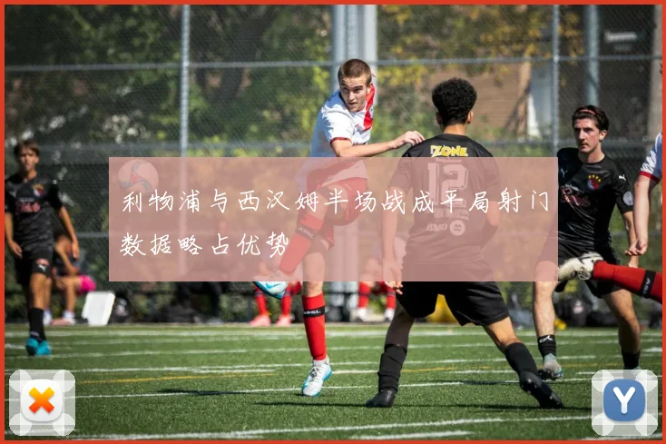 利物浦与西汉姆半场战成平局射门数据略占优势
