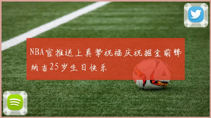 NBA官推送上真挚祝福庆祝掘金前锋纳吉25岁生日快乐