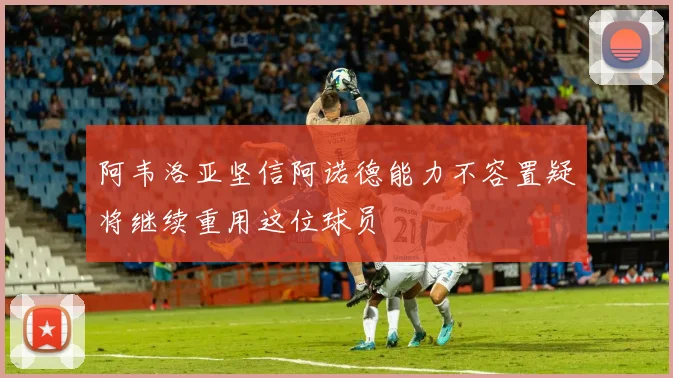 阿韦洛亚坚信阿诺德能力不容置疑将继续重用这位球员