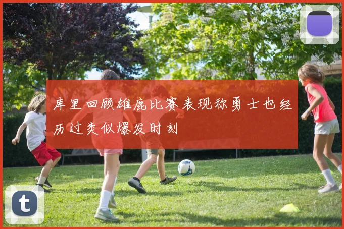 库里回顾雄鹿比赛表现称勇士也经历过类似爆发时刻