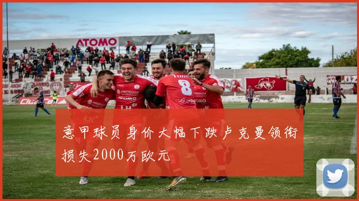 意甲球员身价大幅下跌卢克曼领衔损失2000万欧元