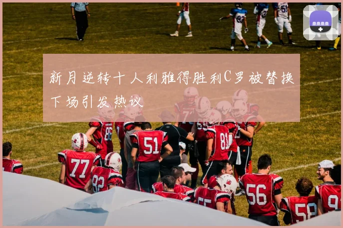 新月逆转十人利雅得胜利C罗被替换下场引发热议