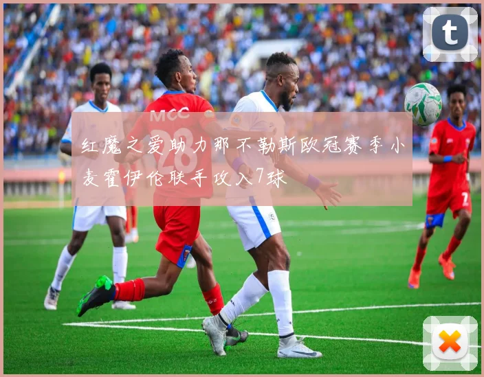 红魔之爱助力那不勒斯欧冠赛季小麦霍伊伦联手攻入7球