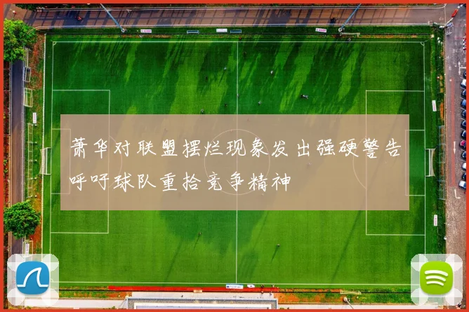 萧华对联盟摆烂现象发出强硬警告呼吁球队重拾竞争精神