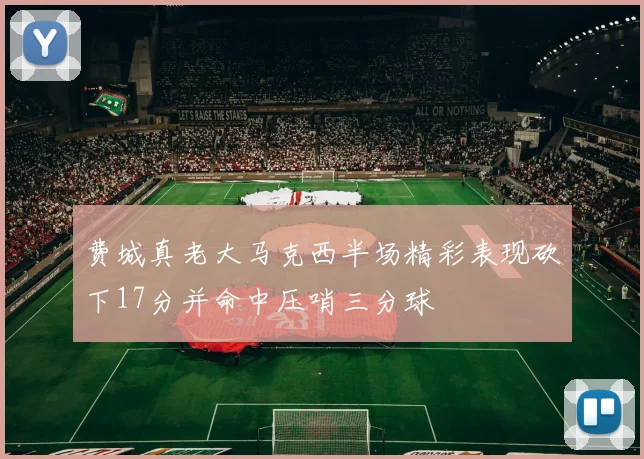 费城真老大马克西半场精彩表现砍下17分并命中压哨三分球