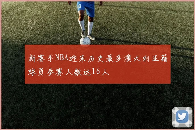 新赛季NBA迎来历史最多澳大利亚籍球员参赛人数达16人
