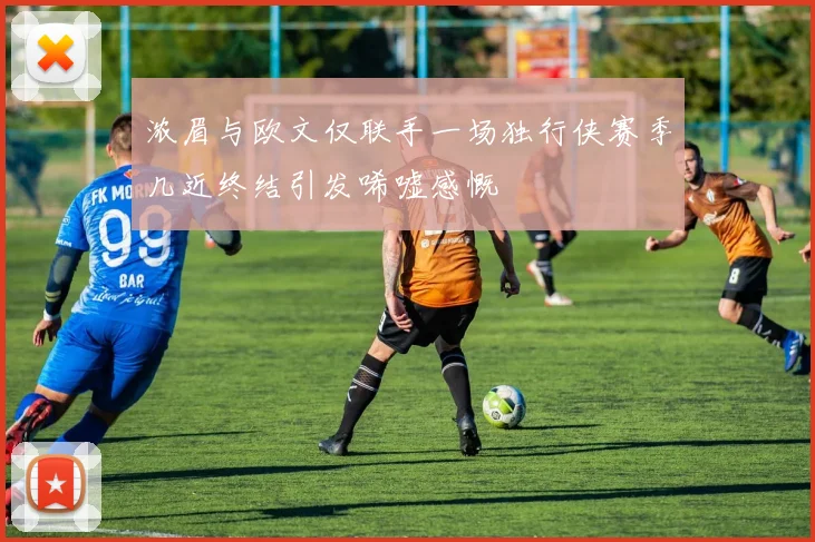 浓眉与欧文仅联手一场独行侠赛季几近终结引发唏嘘感慨