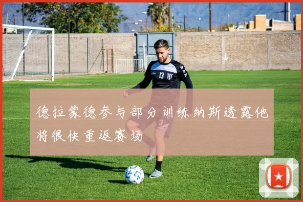 德拉蒙德参与部分训练纳斯透露他将很快重返赛场