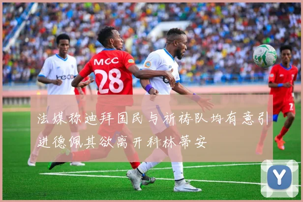 法媒称迪拜国民与祈祷队均有意引进德佩其欲离开科林蒂安