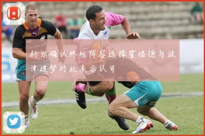 科尔确认终结阵容选择霍福德与波津追梦对此表示认可