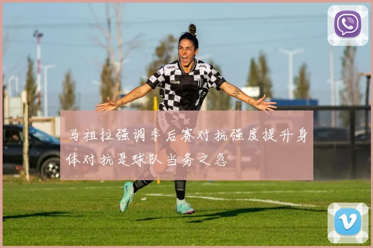 马祖拉强调季后赛对抗强度提升身体对抗是球队当务之急