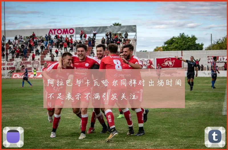 阿拉巴与卡瓦哈尔同样对出场时间不足表示不满引发关注
