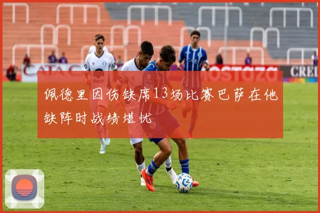 佩德里因伤缺席13场比赛巴萨在他缺阵时战绩堪忧