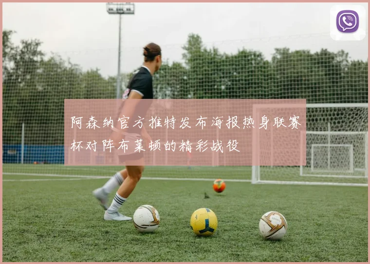 阿森纳官方推特发布海报热身联赛杯对阵布莱顿的精彩战役