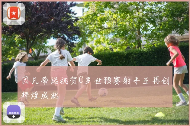 因凡蒂诺祝贺C罗世预赛射手王再创辉煌成就