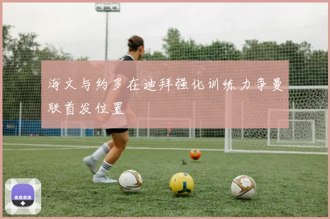 海文与约罗在迪拜强化训练力争曼联首发位置
