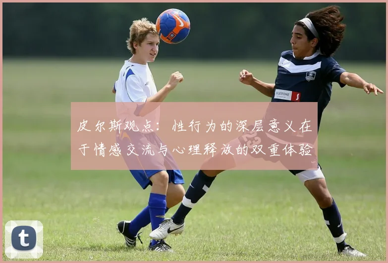皮尔斯观点：性行为的深层意义在于情感交流与心理释放的双重体验