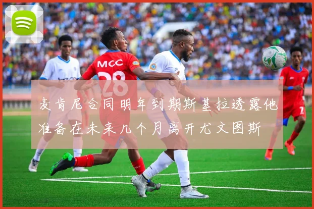 麦肯尼合同明年到期斯基拉透露他准备在未来几个月离开尤文图斯