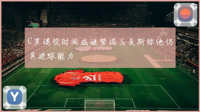 C罗退役时间成谜努诺戈麦斯称他仍具进球能力