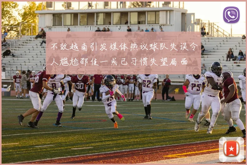 不敌越南引发媒体热议球队失误令人尴尬邵佳一或已习惯失望局面