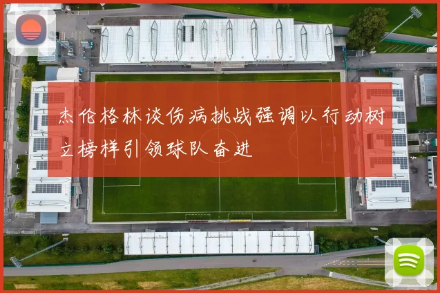杰伦格林谈伤病挑战强调以行动树立榜样引领球队奋进