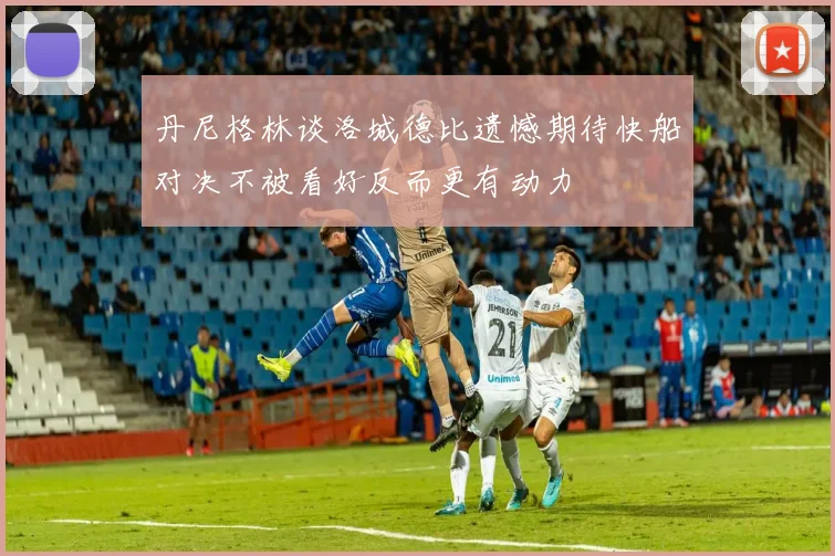 丹尼格林谈洛城德比遗憾期待快船对决不被看好反而更有动力