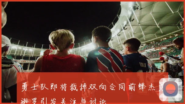 勇士队即将裁掉双向合同前锋杰克逊罗引发关注与讨论