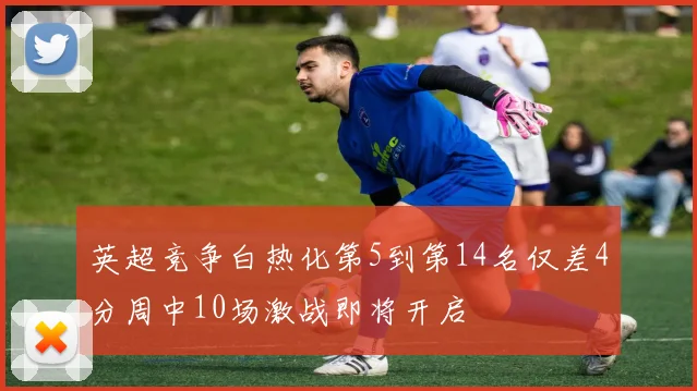 英超竞争白热化第5到第14名仅差4分周中10场激战即将开启