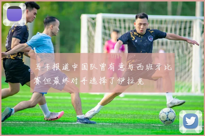 马卡报道中国队曾有意与西班牙比赛但最终对手选择了伊拉克