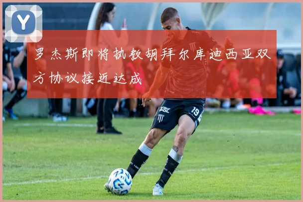 罗杰斯即将执教胡拜尔库迪西亚双方协议接近达成