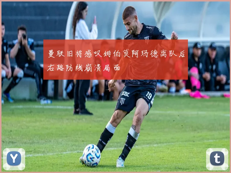 曼联旧将感叹姆伯莫阿玛德离队后右路防线崩溃局面