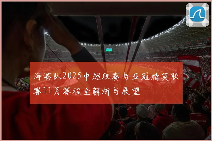 海港队2025中超联赛与亚冠精英联赛11月赛程全解析与展望