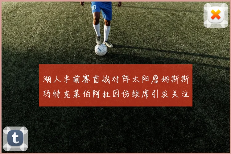 湖人季前赛首战对阵太阳詹姆斯斯玛特克莱伯阿杜因伤缺席引发关注