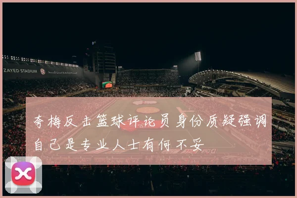 夸梅反击篮球评论员身份质疑强调自己是专业人士有何不妥
