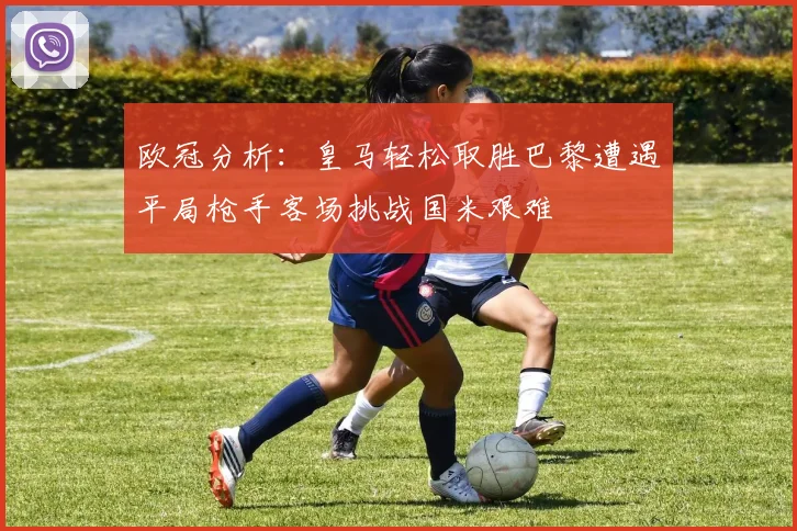 欧冠分析：皇马轻松取胜巴黎遭遇平局枪手客场挑战国米艰难