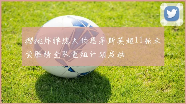 樱桃炸弹熄火伯恩茅斯英超11轮未尝胜绩全队重组计划启动