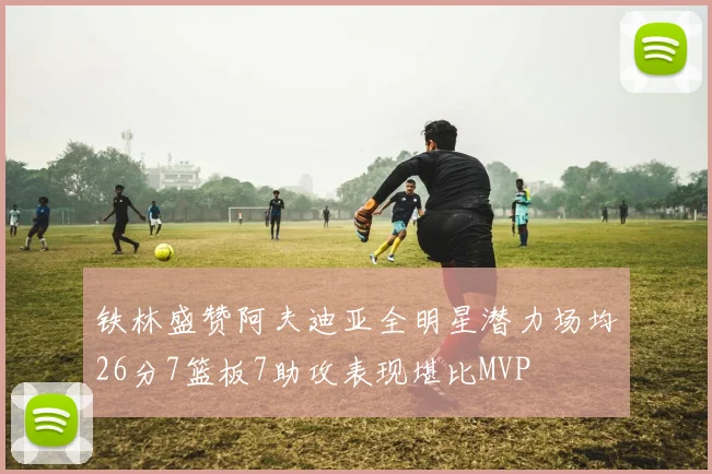 铁林盛赞阿夫迪亚全明星潜力场均26分7篮板7助攻表现堪比MVP