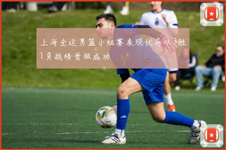 上海全运男篮小组赛表现优异以3胜1负战绩晋级成功