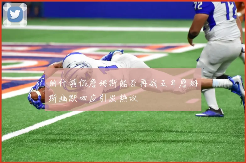 纳什调侃詹姆斯能否再战五年詹姆斯幽默回应引发热议