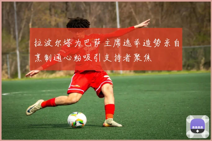 拉波尔塔为巴萨主席选举造势亲自烹制通心粉吸引支持者聚焦