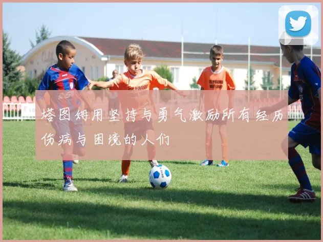 塔图姆用坚持与勇气激励所有经历伤病与困境的人们